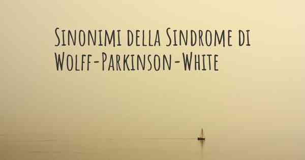 Sinonimi della Sindrome di Wolff-Parkinson-White