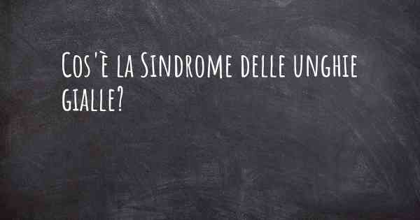 Cos'è la Sindrome delle unghie gialle?