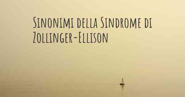 Sinonimi della Sindrome di Zollinger-Ellison