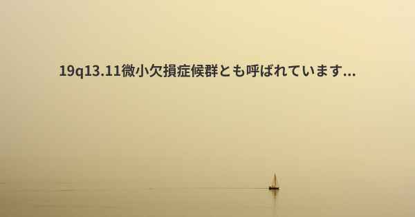 19q13.11微小欠損症候群とも呼ばれています...