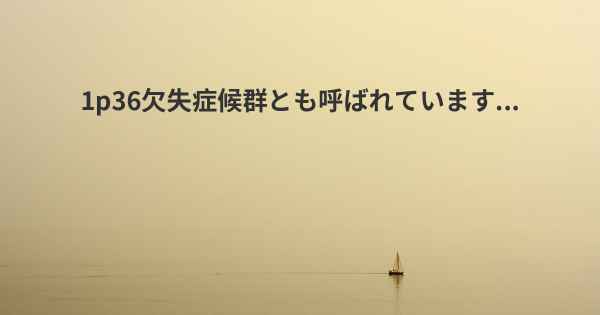 1p36欠失症候群とも呼ばれています...