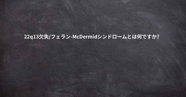 22q13欠失/フェラン-McDermidシンドロームとは何ですか？