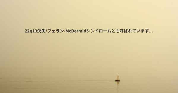 22q13欠失/フェラン-McDermidシンドロームとも呼ばれています...