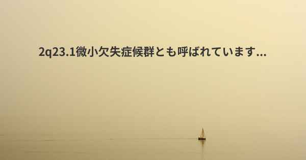 2q23.1微小欠失症候群とも呼ばれています...