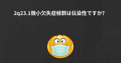 2q23.1微小欠失症候群は伝染性ですか？