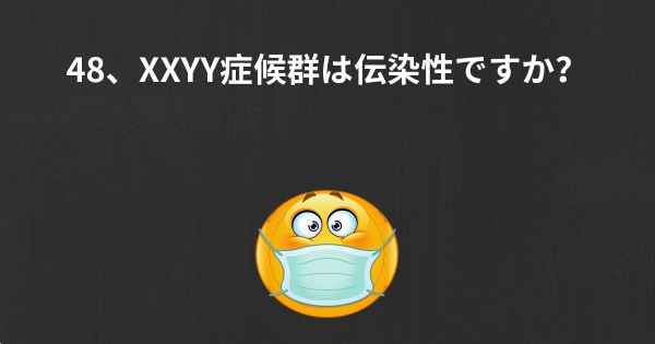 48、XXYY症候群は伝染性ですか？