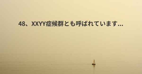 48、XXYY症候群とも呼ばれています...