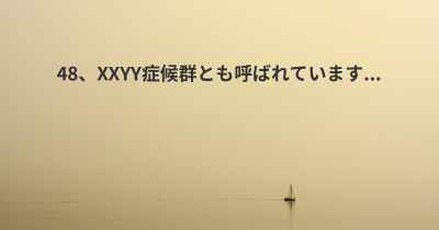 48、XXYY症候群とも呼ばれています...