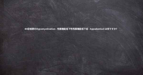 4H症候群のHypomyelination - 性腺機能低下性性腺機能低下症 - hypodontiaとは何ですか？