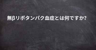 無βリポタンパク血症とは何ですか？