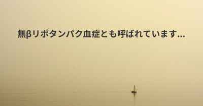 無βリポタンパク血症とも呼ばれています...