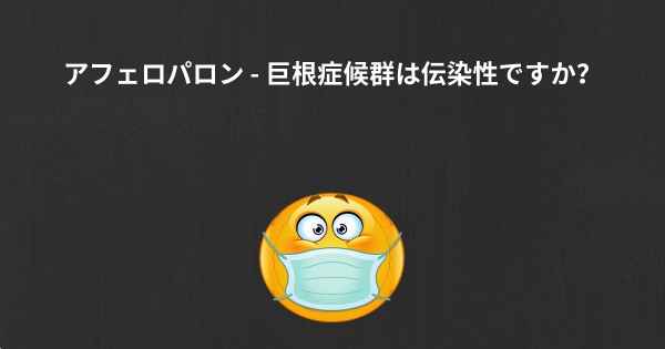 アフェロパロン - 巨根症候群は伝染性ですか？