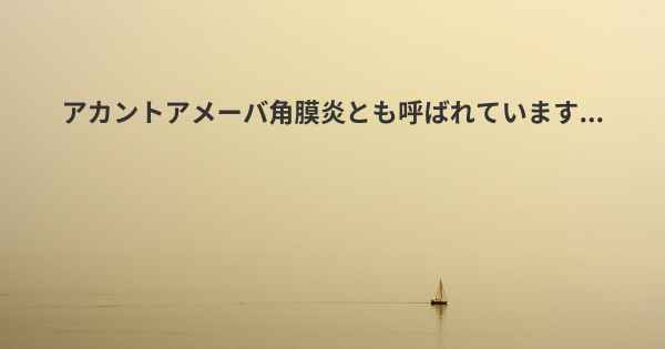 アカントアメーバ角膜炎とも呼ばれています...