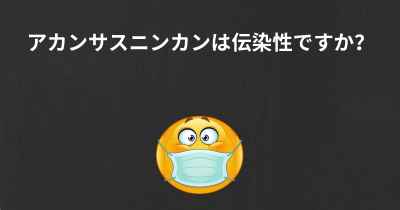 アカンサスニンカンは伝染性ですか？