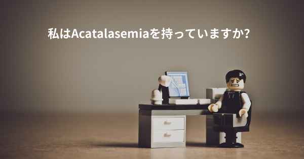 私はAcatalasemiaを持っていますか？