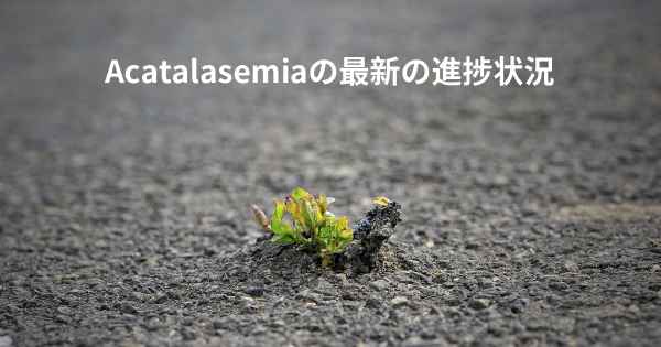 Acatalasemiaの最新の進捗状況