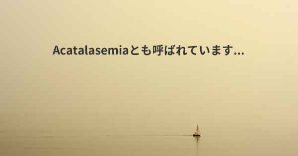 Acatalasemiaとも呼ばれています...
