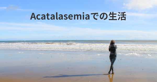 Acatalasemiaでの生活