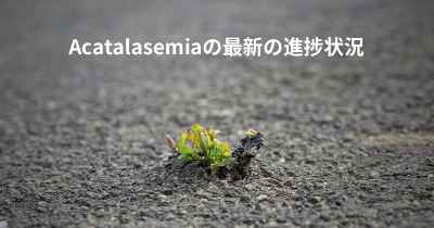 Acatalasemiaの最新の進捗状況