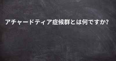 アチャードティア症候群とは何ですか？