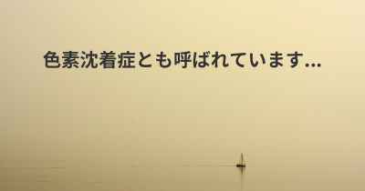 色素沈着症とも呼ばれています...