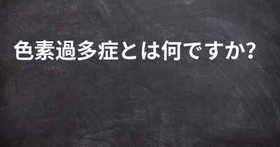 色素過多症とは何ですか？