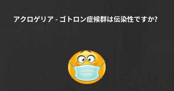 アクロゲリア - ゴトロン症候群は伝染性ですか？