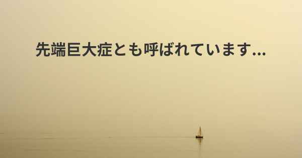 先端巨大症とも呼ばれています...