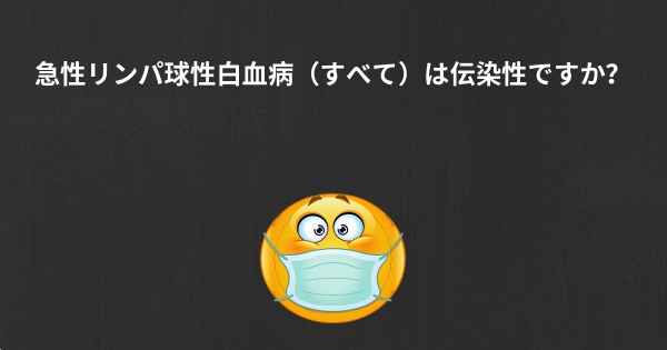 急性リンパ球性白血病（すべて）は伝染性ですか？