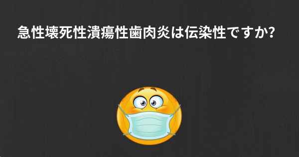 急性壊死性潰瘍性歯肉炎は伝染性ですか？