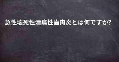 急性壊死性潰瘍性歯肉炎とは何ですか？