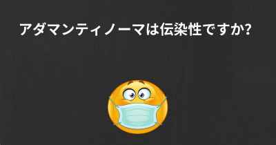 アダマンティノーマは伝染性ですか？