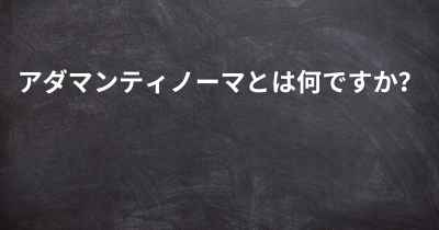 アダマンティノーマとは何ですか？