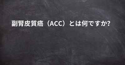 副腎皮質癌（ACC）とは何ですか？