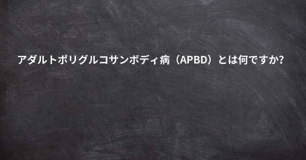 アダルトポリグルコサンボディ病（APBD）とは何ですか？