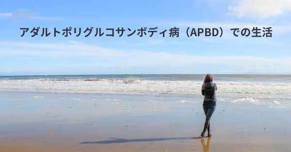 アダルトポリグルコサンボディ病（APBD）での生活