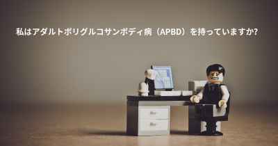 私はアダルトポリグルコサンボディ病（APBD）を持っていますか？