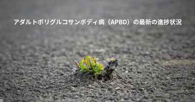 アダルトポリグルコサンボディ病（APBD）の最新の進捗状況