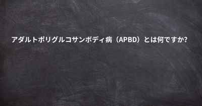 アダルトポリグルコサンボディ病（APBD）とは何ですか？