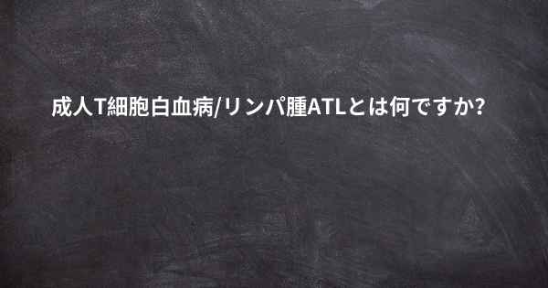 成人T細胞白血病/リンパ腫ATLとは何ですか？