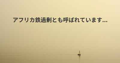 アフリカ鉄過剰とも呼ばれています...