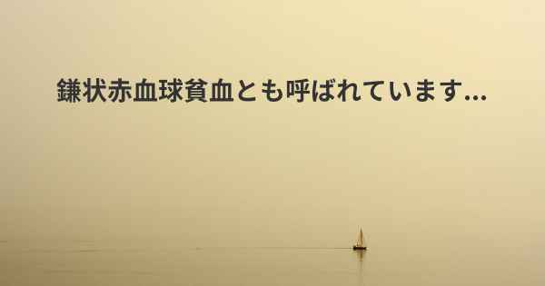 鎌状赤血球貧血とも呼ばれています...