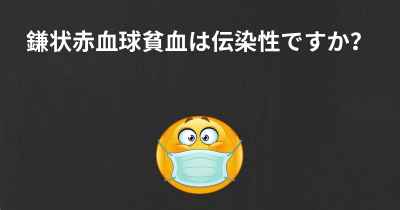 鎌状赤血球貧血は伝染性ですか？