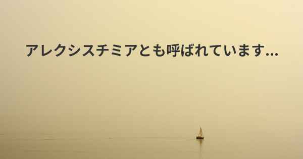 アレクシスチミアとも呼ばれています...