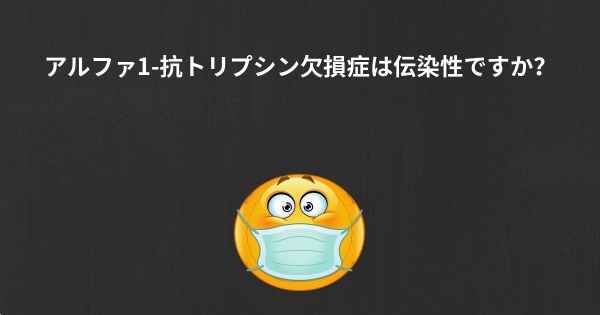 アルファ1-抗トリプシン欠損症は伝染性ですか？