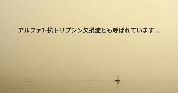 アルファ1-抗トリプシン欠損症とも呼ばれています...