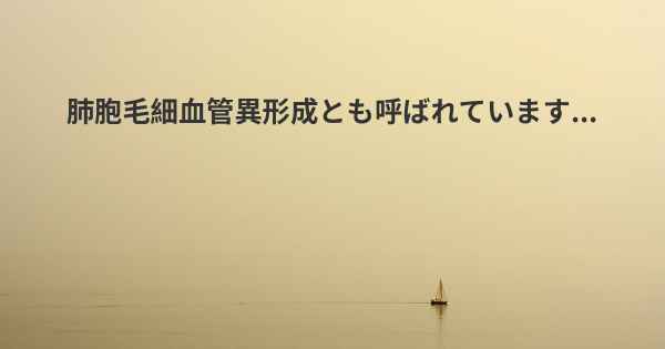 肺胞毛細血管異形成とも呼ばれています...