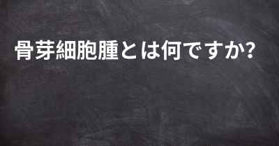 骨芽細胞腫とは何ですか？