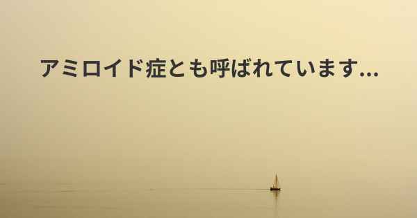 アミロイド症とも呼ばれています...