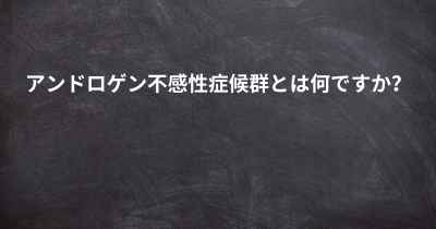 アンドロゲン不感性症候群とは何ですか？